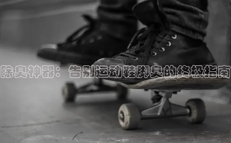 乐玩app官网入口百度技术学院除臭神器：告别运动鞋脚臭的终极指南