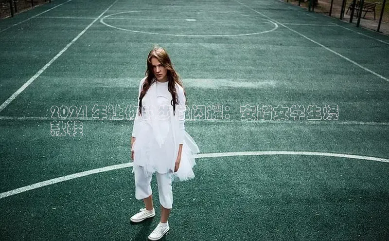 lewin乐玩百度信誉2024 年让你的步伐闪耀：安踏女学生爆
款鞋