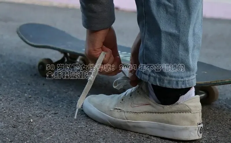 乐玩lewin官网入口百度百聘58 岁以下女性专享：2024 年不容错过的
全新鞋履潮流