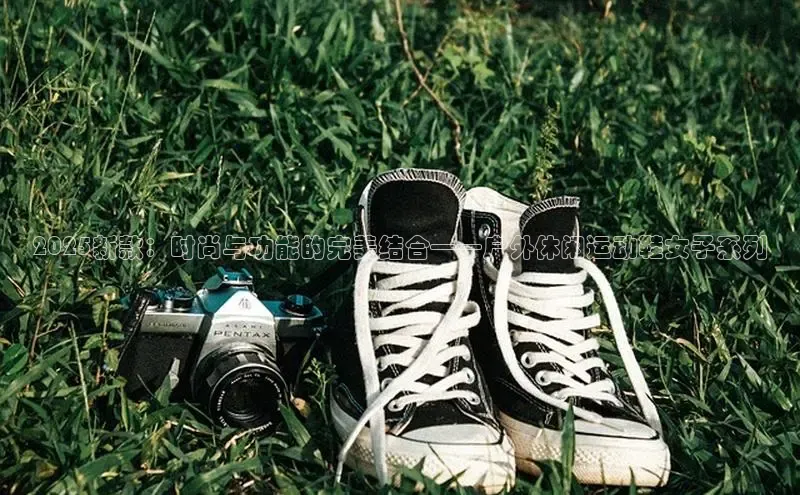 lewin乐玩百度信誉2025新款：时尚与功能的完美结合——户外休闲运动鞋女子系列