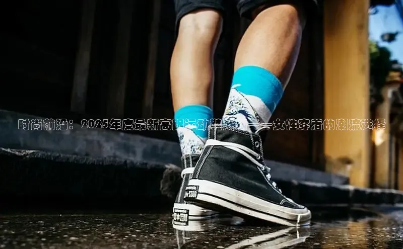 lw乐玩平台云创智行时尚前沿：2025年度最新高跟运动鞋系列——女性穿着的潮流选择