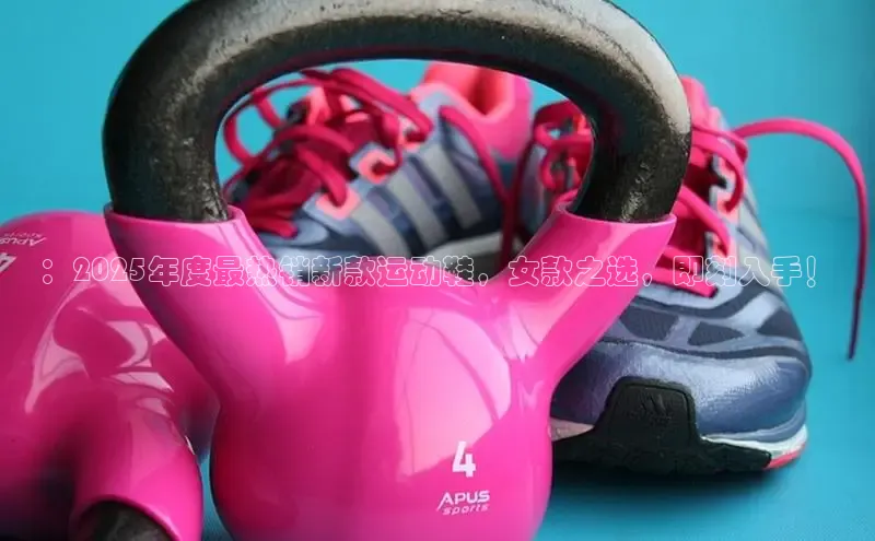 乐玩国际网址百度手机输入法：2025年度最热销新款运动鞋，女款之选，即刻入手！