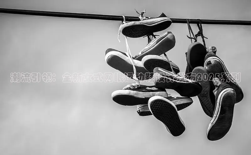 乐玩国际官方唯一入口网站字节跳动潮流引领：全新女式网眼运动鞋设计发布2025系列