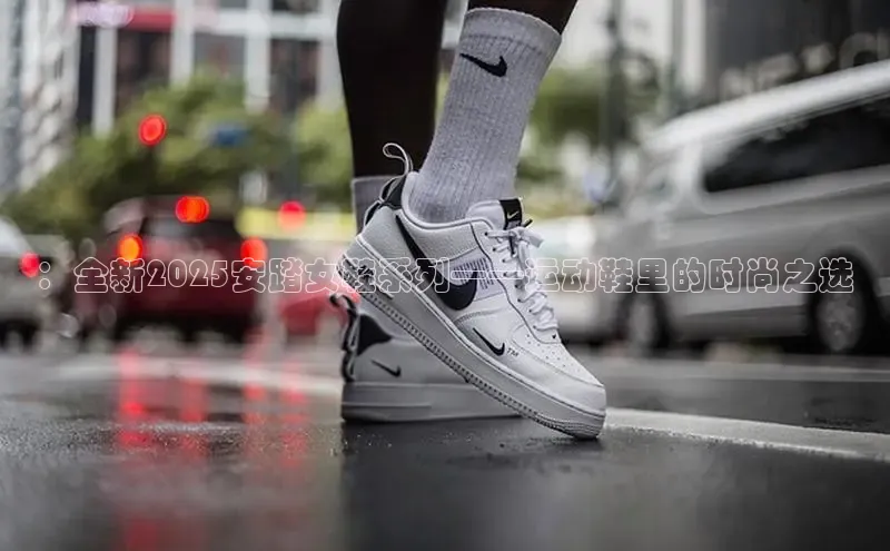 ：全新2025安踏女鞋系列——运动鞋里的时尚之选