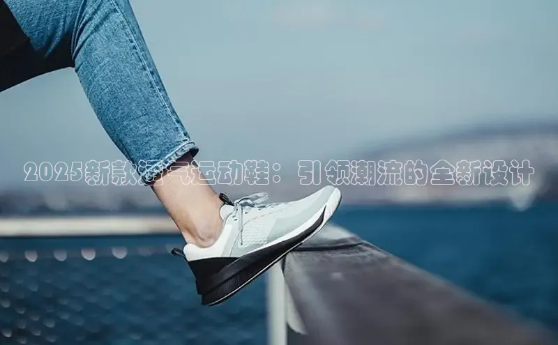 2025新款透气运动鞋：引领潮流的全新设计