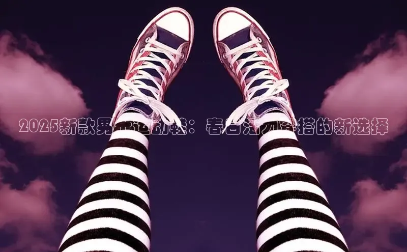 2025新款男士运动鞋：春日活力穿搭的新选择