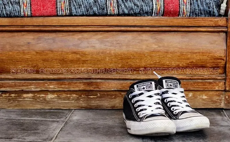 夏日潮流：全新2025款夏季运动鞋-穿上透气设计，引领时尚与健康并存的运动风尚