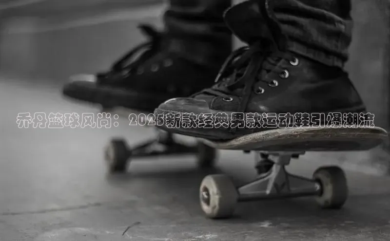 乔丹篮球风尚：2025新款经典男款运动鞋引爆潮流