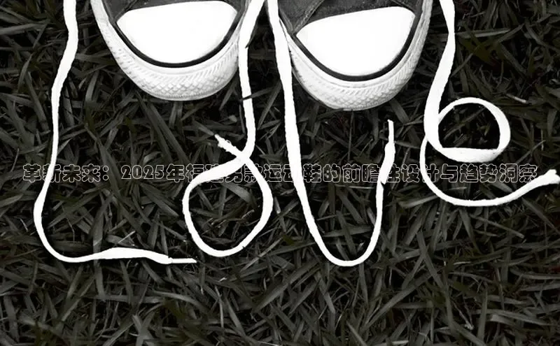 革新未来：2025年福建男款运动鞋的前瞻性设计与趋势洞察