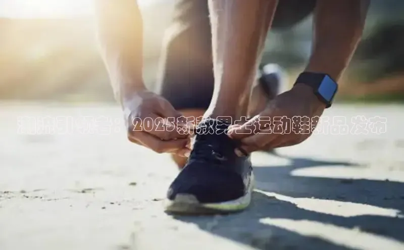潮流引领者：2025新款男士运动鞋新品发布