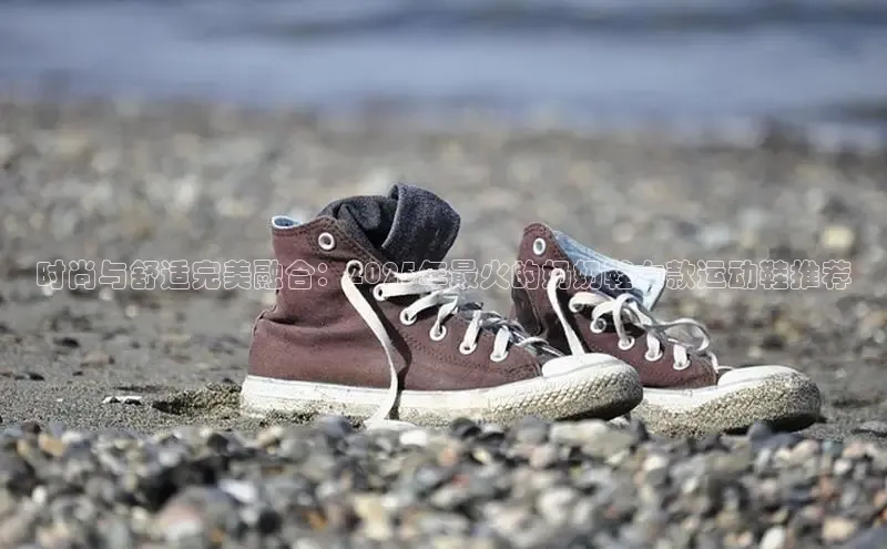 时尚与舒适完美融合：2025年最火的奶奶鞋女款运动鞋推荐