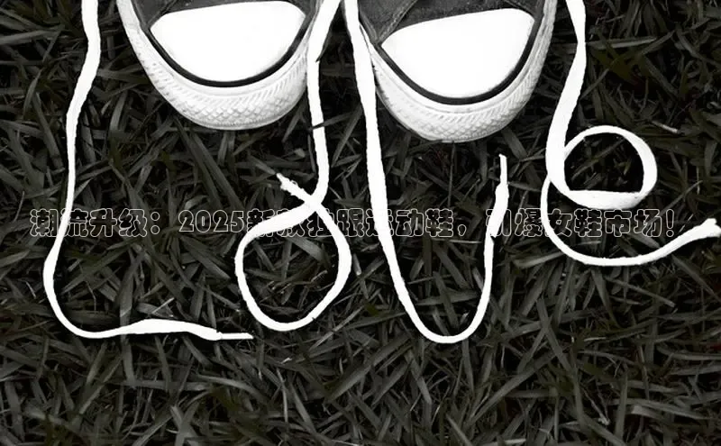 潮流升级：2025新款独跟运动鞋，引爆女鞋市场！