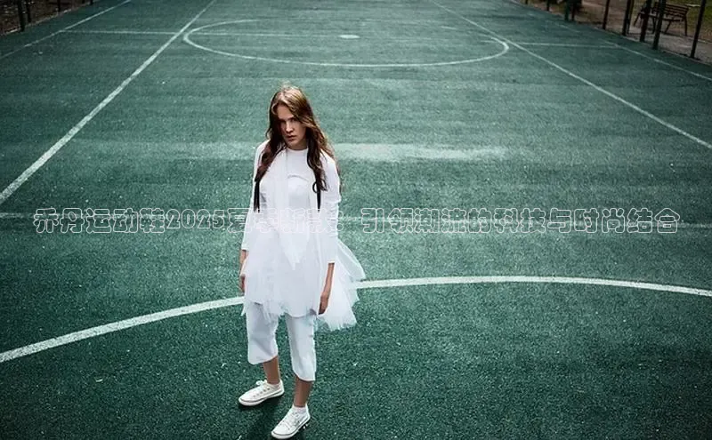 乔丹运动鞋2025夏季新款：引领潮流的科技与时尚结合